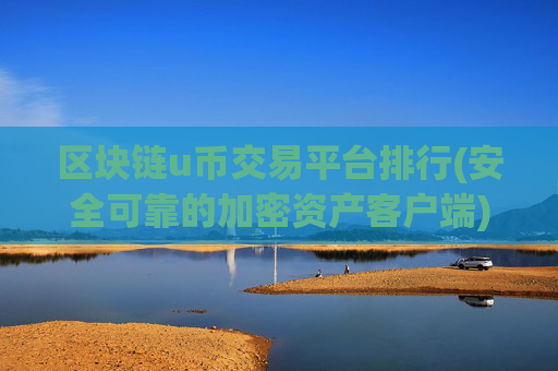 区块链u币交易平台排行(安全可靠的加密资产客户端)