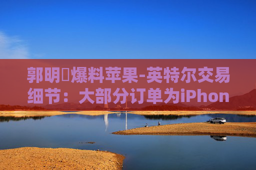 郭明錤爆料苹果-英特尔交易细节：大部分订单为iPhone“低端”芯片