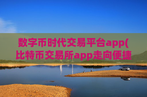 数字币时代交易平台app(比特币交易所app走向便捷)