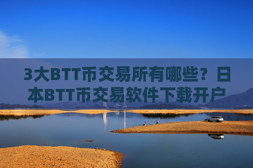 3大BTT币交易所有哪些？日本BTT币交易软件下载开户