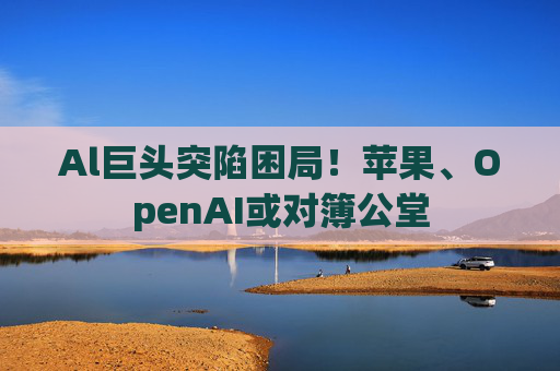 Al巨头突陷困局！苹果、OpenAI或对簿公堂
