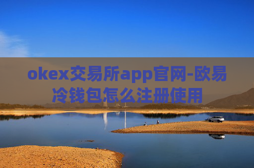 okex交易所app官网-欧易冷钱包怎么注册使用