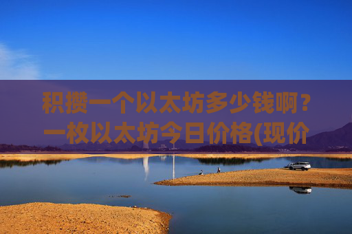积攒一个以太坊多少钱啊？一枚以太坊今日价格(现价26102.46元)