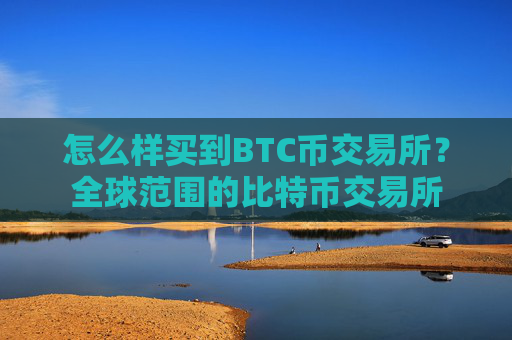 怎么样买到BTC币交易所？全球范围的比特币交易所