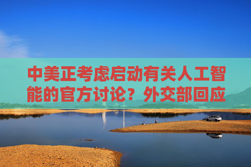 中美正考虑启动有关人工智能的官方讨论？外交部回应