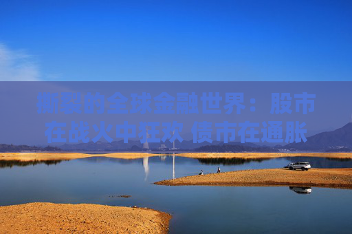 撕裂的全球金融世界：股市在战火中狂欢 债市在通胀里哀嚎？