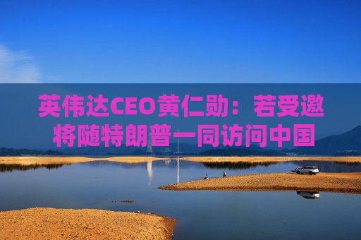 英伟达CEO黄仁勋：若受邀 将随特朗普一同访问中国