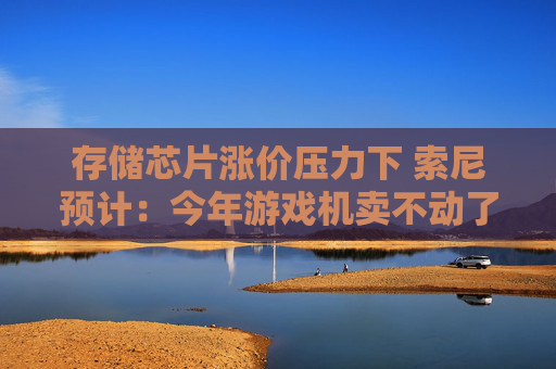 存储芯片涨价压力下 索尼预计：今年游戏机卖不动了