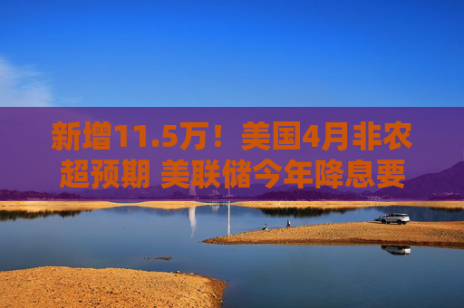 新增11.5万！美国4月非农超预期 美联储今年降息要泡汤了？
