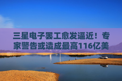 三星电子罢工愈发逼近！专家警告或造成最高116亿美元直接损失