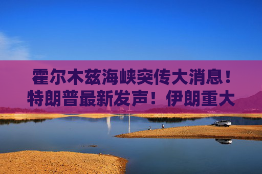 霍尔木兹海峡突传大消息！特朗普最新发声！伊朗重大警告