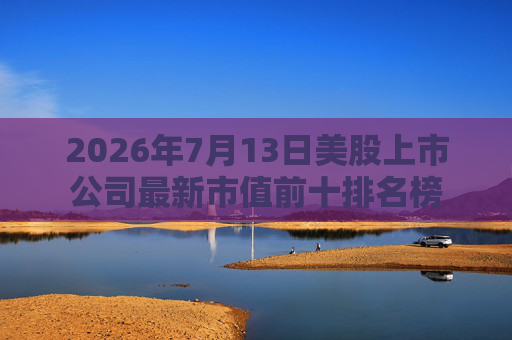 2026年7月13日美股上市公司最新市值前十排名榜