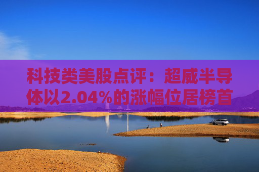科技类美股点评:超威半导体以2.04%的涨幅位居榜首