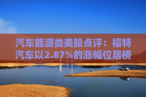 汽车能源类美股点评：福特汽车以2.87%的涨幅位居榜首