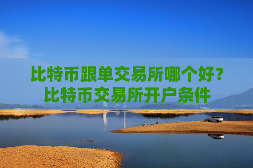 比特币跟单交易所哪个好？比特币交易所开户条件