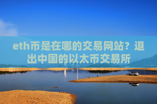 eth币是在哪的交易网站？退出中国的以太币交易所