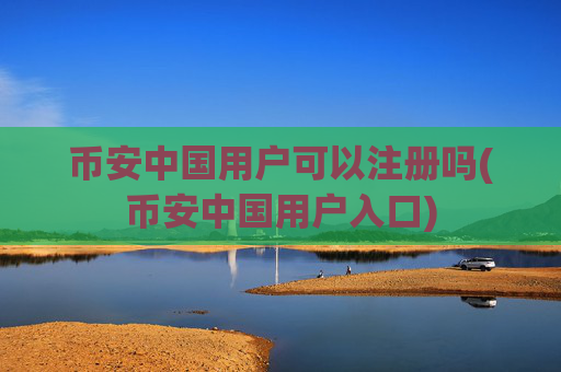 币安中国用户可以注册吗(币安中国用户入口)