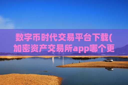 数字币时代交易平台下载(加密资产交易所app哪个更安全)