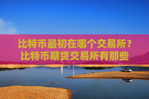 比特币最初在哪个交易所？比特币期货交易所有那些