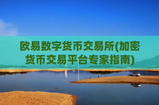 欧易数字货币交易所(加密货币交易平台专家指南)