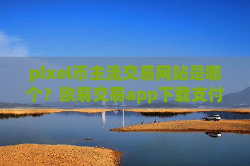 pixel币主流交易网站是哪个？欧易交易app下载支付pixel币