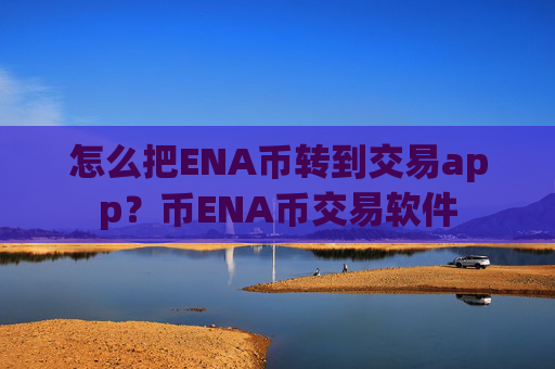 怎么把ENA币转到交易app？币ENA币交易软件