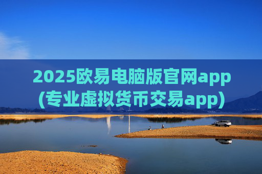 2025欧易电脑版官网app(专业虚拟货币交易app)