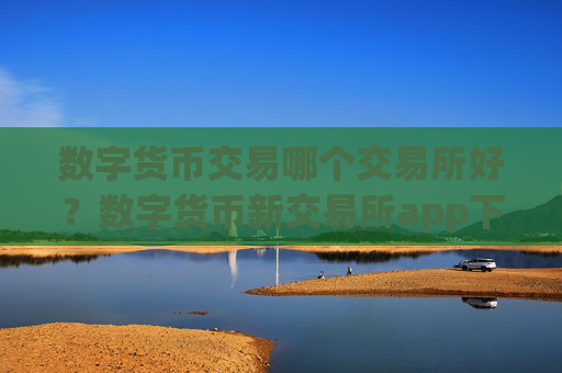 数字货币交易哪个交易所好？数字货币新交易所app下载