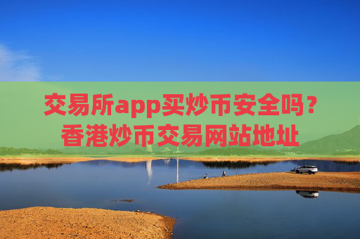 交易所app买炒币安全吗?香港炒币交易网站地址