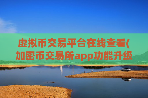 虚拟币交易平台在线查看(加密币交易所app功能升级)