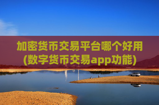 加密货币交易平台哪个好用(数字货币交易app功能)