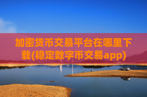 加密货币交易平台在哪里下载(稳定数字币交易app)