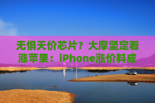 无惧天价芯片？大摩坚定看涨苹果：iPhone涨价料成拉升引擎
