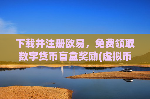 下载并注册欧易，免费领取数字货币盲盒奖励(虚拟币交易所客观评测)