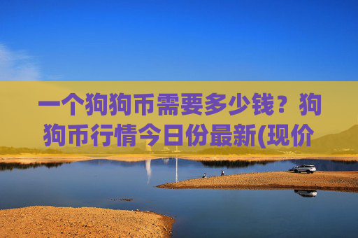 一个狗狗币需要多少钱？狗狗币行情今日份最新(现价2.5559元)
