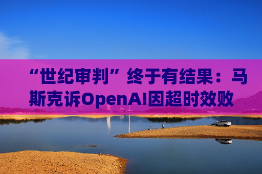 “世纪审判”终于有结果：马斯克诉OpenAI因超时效败诉