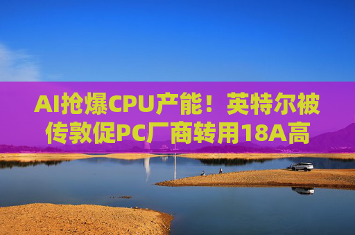 AI抢爆CPU产能！英特尔被传敦促PC厂商转用18A高端芯片