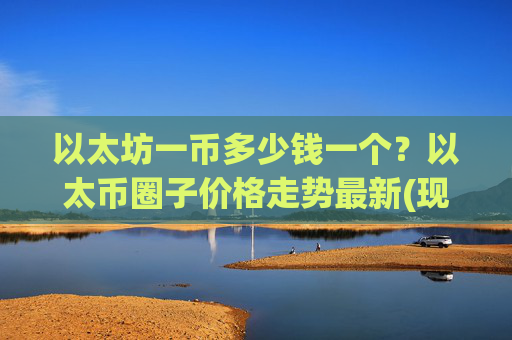 以太坊一币多少钱一个？以太币圈子价格走势最新(现价26105.16元)