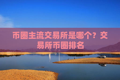 币圈主流交易所是哪个？交易所币圈排名