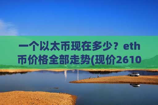 一个以太币现在多少？eth币价格全部走势(现价26109.72元)