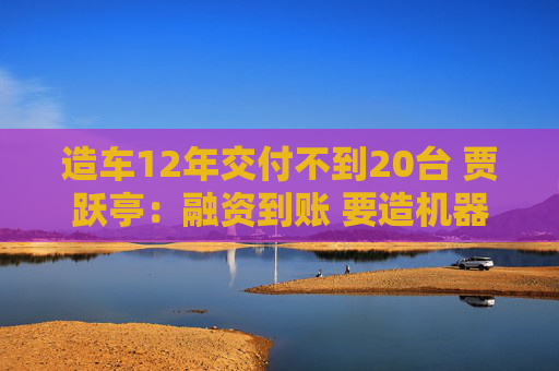 造车12年交付不到20台 贾跃亭：融资到账 要造机器人了