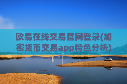 欧易在线交易官网登录(加密货币交易app特色分析)