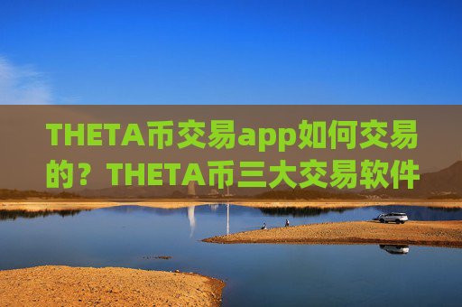 THETA币交易app如何交易的？THETA币三大交易软件下载排名榜