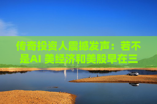 传奇投资人震撼发声：若不是AI 美经济和美股早在三年前就崩了！
