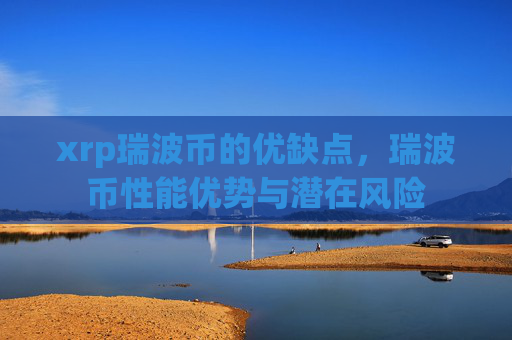 xrp瑞波币的优缺点，瑞波币性能优势与潜在风险