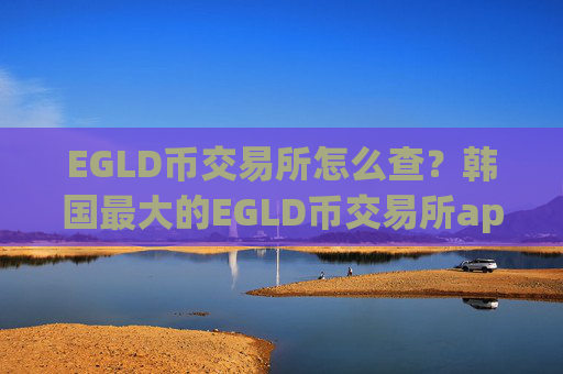 EGLD币交易所怎么查？韩国最大的EGLD币交易所app下载
