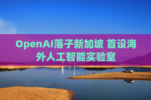 OpenAI落子新加坡 首设海外人工智能实验室