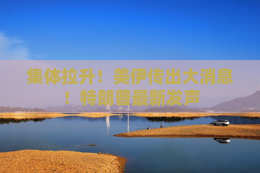集体拉升！美伊传出大消息！特朗普最新发声