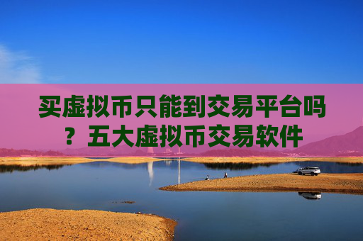 买虚拟币只能到交易平台吗？五大虚拟币交易软件