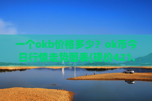 一个okb价格多少？ok币今日行情走势图表(现价421.336元)